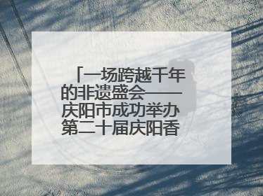 一场跨越千年的非遗盛会——庆阳市成功举办第二十届庆阳香包民俗文化节