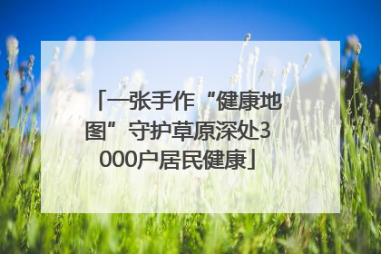 一张手作“健康地图”守护草原深处3000户居民健康