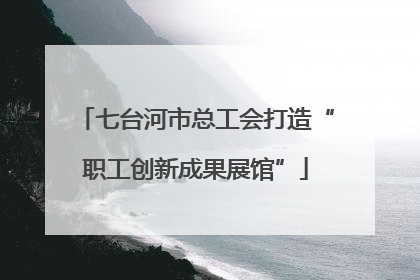 七台河市总工会打造“职工创新成果展馆”