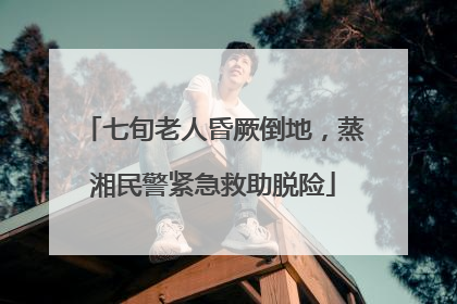 七旬老人昏厥倒地，蒸湘民警紧急救助脱险