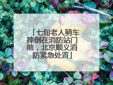 七旬老人骑车摔倒在消防站门前，北京顺义消防紧急处置