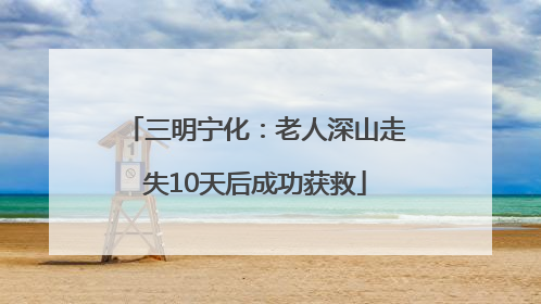 三明宁化：老人深山走失10天后成功获救
