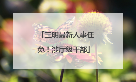 三明最新人事任免！涉厅级干部