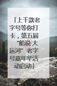 上千款老字号等你打卡，第五届“船说·大运河”老字号嘉年华活动启动