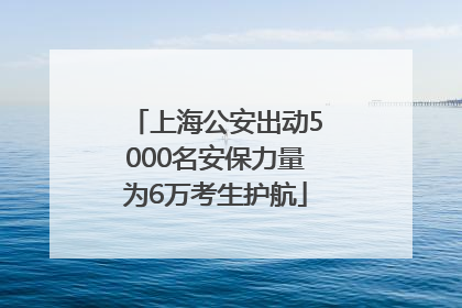 上海公安出动5000名安保力量为6万考生护航