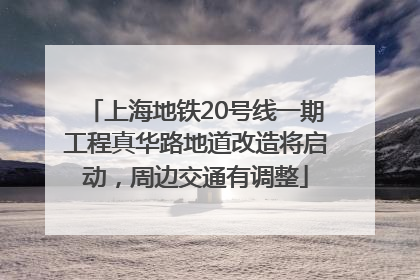 上海地铁20号线一期工程真华路地道改造将启动，周边交通有调整