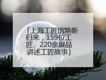 上海工匠馆焕新归来，159位工匠、220余展品讲述工匠故事