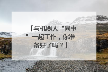 与机器人“同事”一起工作，你准备好了吗？