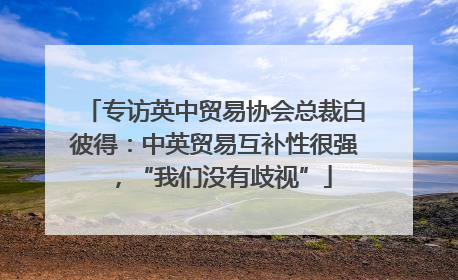 专访英中贸易协会总裁白彼得：中英贸易互补性很强，“我们没有歧视”