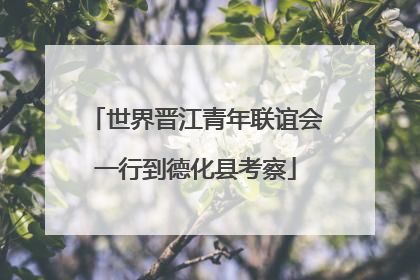 世界晋江青年联谊会一行到德化县考察