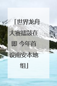 世界龙舟大赛擂鼓在即 今年首设南安本地组