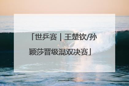 世乒赛｜王楚钦/孙颖莎晋级混双决赛