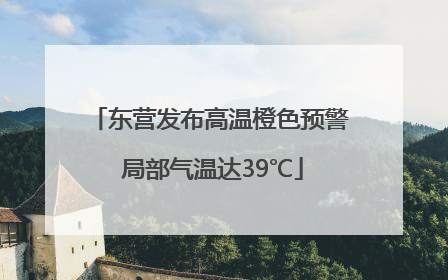 东营发布高温橙色预警 局部气温达39℃