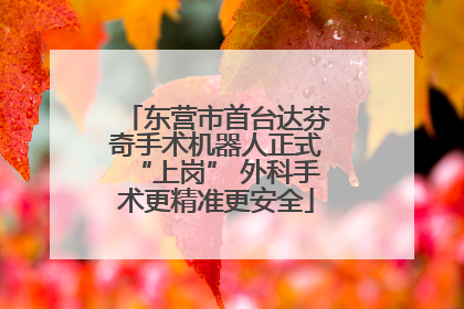 东营市首台达芬奇手术机器人正式“上岗” 外科手术更精准更安全