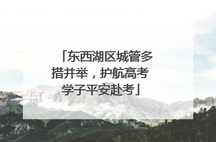 东西湖区城管多措并举，护航高考学子平安赴考
