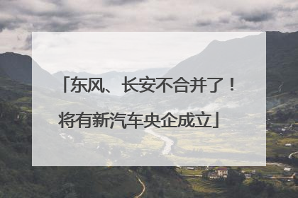 东风、长安不合并了！将有新汽车央企成立