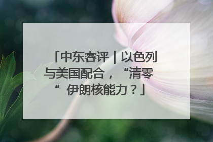 中东睿评｜以色列与美国配合，“清零”伊朗核能力？