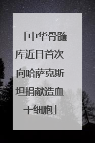 中华骨髓库近日首次向哈萨克斯坦捐献造血干细胞