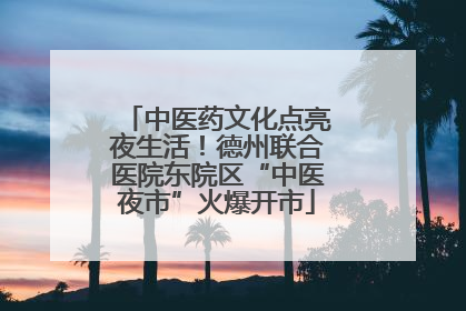 中医药文化点亮夜生活！德州联合医院东院区“中医夜市”火爆开市
