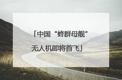 中国“蜂群母舰”无人机即将首飞