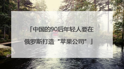 中国的90后年轻人要在俄罗斯打造“苹果公司”