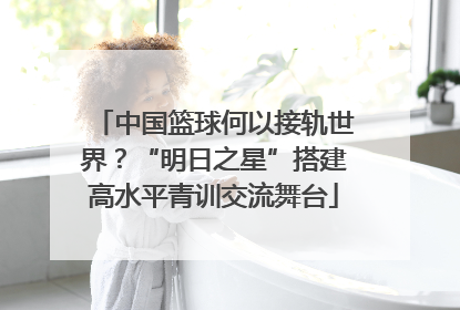 中国篮球何以接轨世界？“明日之星”搭建高水平青训交流舞台