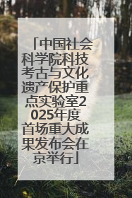 中国社会科学院科技考古与文化遗产保护重点实验室2025年度首场重大成果发布会在京举行