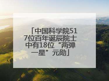 中国科学院517位百年诞辰院士中有18位“两弹一星”元勋