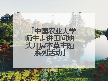中国农业大学师生走进田间地头开展本草主题系列活动