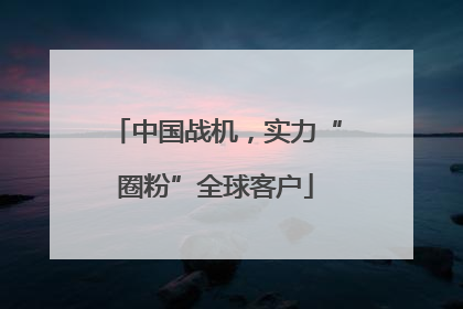 中国战机，实力“圈粉”全球客户