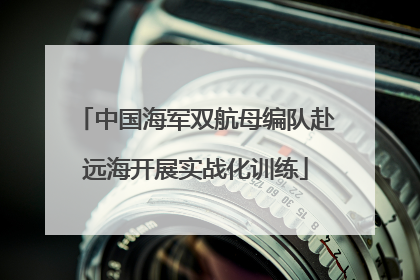 中国海军双航母编队赴远海开展实战化训练