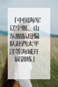 中国海军辽宁舰、山东舰航母编队赴西太平洋等海域开展训练