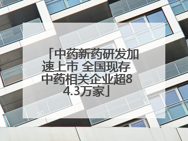 中药新药研发加速上市 全国现存中药相关企业超84.3万家
