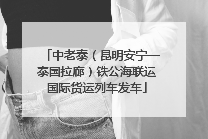 中老泰（昆明安宁—泰国拉廊）铁公海联运国际货运列车发车
