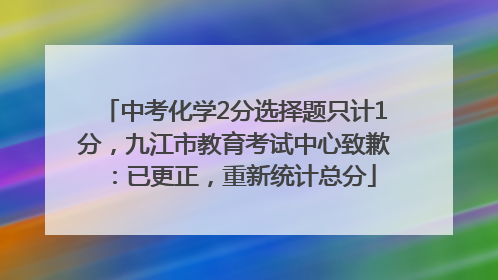 中考化学2分选择题只计1分，九江市教育考试中心致歉：已更正，重新统计总分