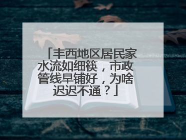 丰西地区居民家水流如细筷，市政管线早铺好，为啥迟迟不通？