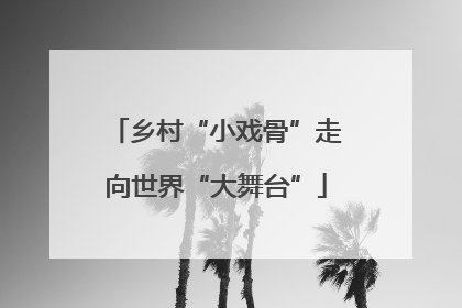 乡村“小戏骨”走向世界“大舞台”