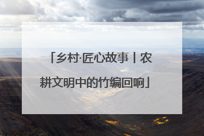 乡村·匠心故事丨农耕文明中的竹编回响