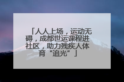 人人上场，运动无碍，成都世运课程进社区，助力残疾人体育“追光”