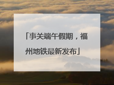 事关端午假期，福州地铁最新发布