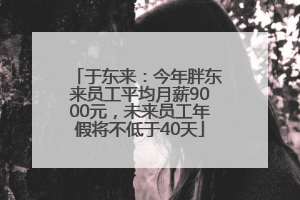 于东来：今年胖东来员工平均月薪9000元，未来员工年假将不低于40天