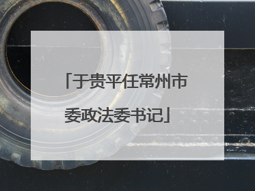 于贵平任常州市委政法委书记
