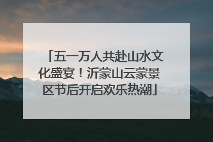 五一万人共赴山水文化盛宴！沂蒙山云蒙景区节后开启欢乐热潮