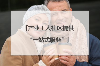 产业工人社区提供“一站式服务”