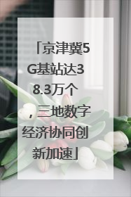 京津冀5G基站达38.3万个，三地数字经济协同创新加速