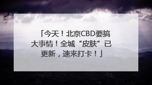 今天！北京CBD要搞大事情！全城“皮肤”已更新，速来打卡！
