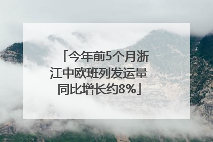 今年前5个月浙江中欧班列发运量同比增长约8%