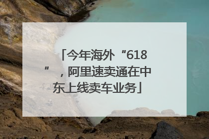今年海外“618”，阿里速卖通在中东上线卖车业务