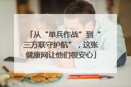从“单兵作战”到“三方联守护航”，这张健康网让他们很安心