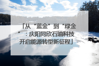 从“蓝金”到“绿金”：庆阳同欣石油科技开启能源转型新征程